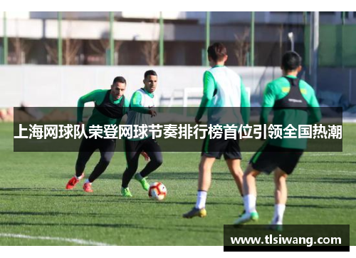 上海网球队荣登网球节奏排行榜首位引领全国热潮
