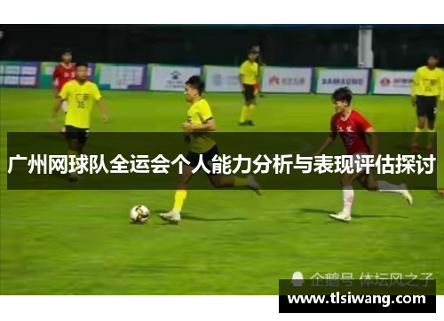 广州网球队全运会个人能力分析与表现评估探讨