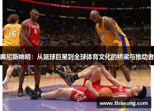 奥尼斯姚明：从篮球巨星到全球体育文化的桥梁与推动者
