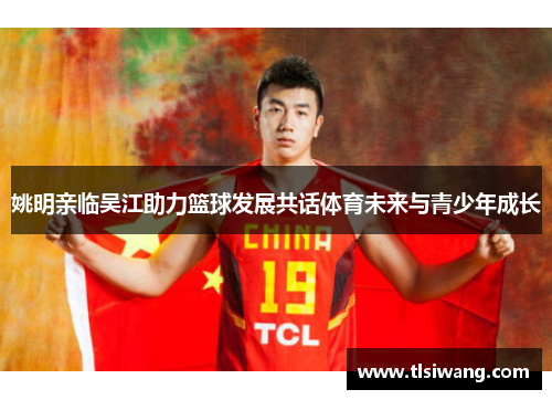 姚明亲临吴江助力篮球发展共话体育未来与青少年成长