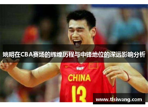 姚明在CBA赛场的辉煌历程与中锋地位的深远影响分析