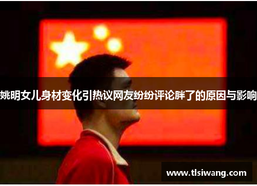 姚明女儿身材变化引热议网友纷纷评论胖了的原因与影响