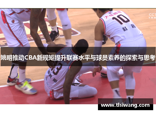 姚明推动CBA新规矩提升联赛水平与球员素养的探索与思考