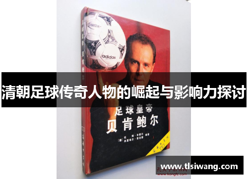清朝足球传奇人物的崛起与影响力探讨