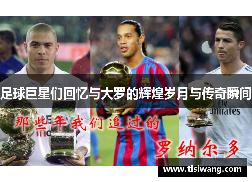 足球巨星们回忆与大罗的辉煌岁月与传奇瞬间
