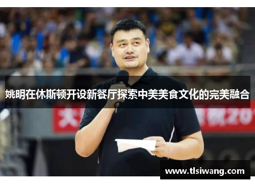 姚明在休斯顿开设新餐厅探索中美美食文化的完美融合