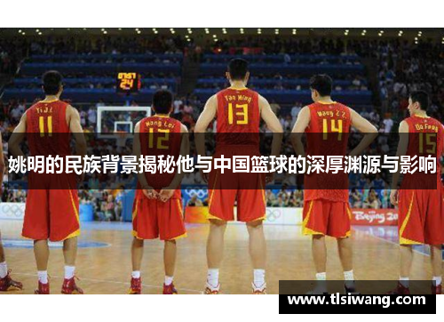姚明的民族背景揭秘他与中国篮球的深厚渊源与影响
