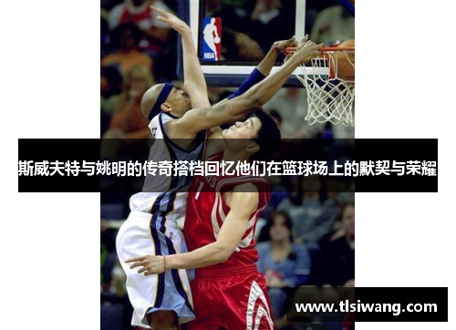 斯威夫特与姚明的传奇搭档回忆他们在篮球场上的默契与荣耀