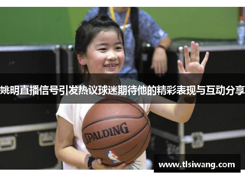 姚明直播信号引发热议球迷期待他的精彩表现与互动分享