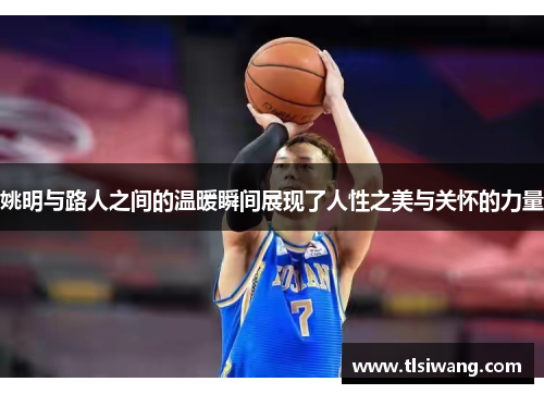 姚明与路人之间的温暖瞬间展现了人性之美与关怀的力量