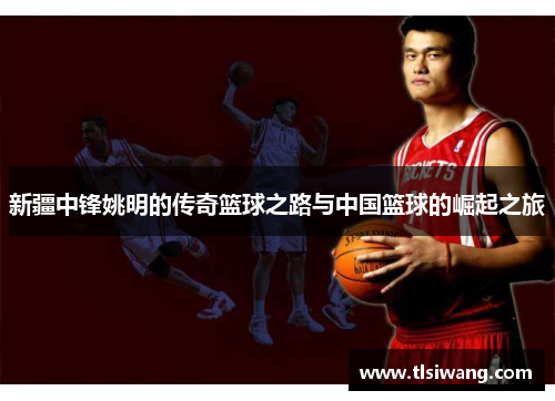 新疆中锋姚明的传奇篮球之路与中国篮球的崛起之旅