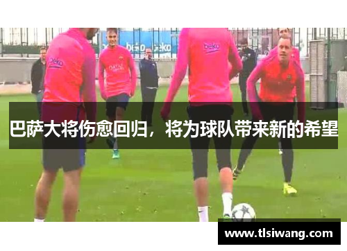 巴萨大将伤愈回归，将为球队带来新的希望