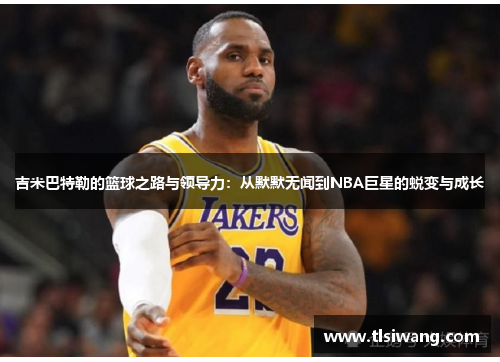 吉米巴特勒的篮球之路与领导力：从默默无闻到NBA巨星的蜕变与成长