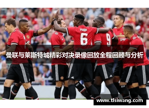 曼联与莱斯特城精彩对决录像回放全程回顾与分析
