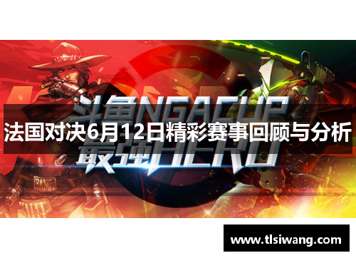 法国对决6月12日精彩赛事回顾与分析