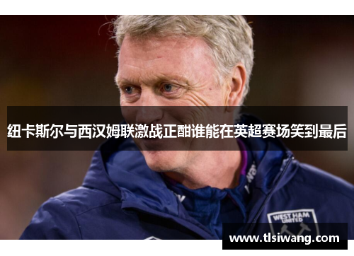 纽卡斯尔与西汉姆联激战正酣谁能在英超赛场笑到最后